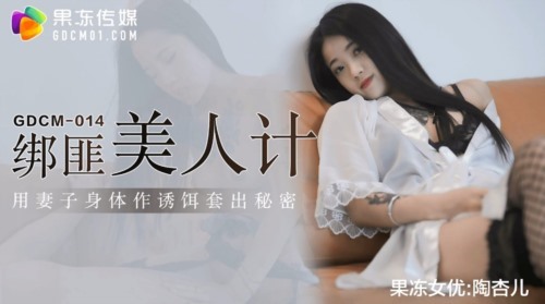 54591-果冻传媒 GDCM-014 绑匪美人计▌陶杏儿▌妻子极致挑逗套出秘密 网丝尤物骚卝穴榨精 爆卝射滚烫浓汁